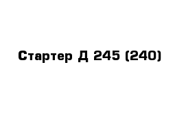 Стартер Д 245 (240)